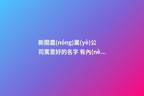 新開農(nóng)業(yè)公司寓意好的名字 有內(nèi)涵的農(nóng)業(yè)公司名字大全,起名之家-第1張-公司起名-玄機派